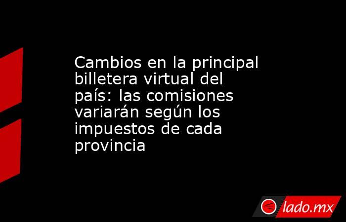 Cambios en la principal billetera virtual del país: las comisiones variarán según los impuestos de cada provincia. Noticias en tiempo real