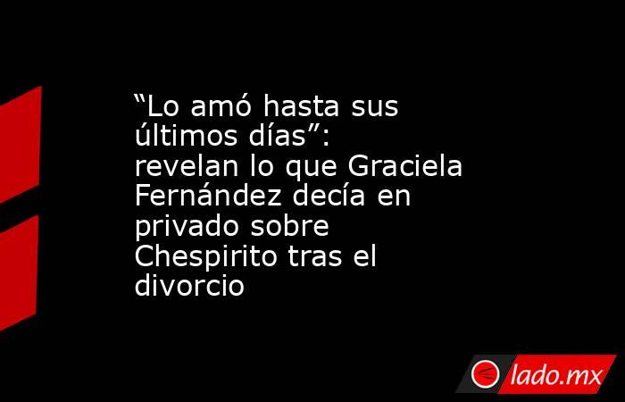 “Lo amó hasta sus últimos días”: revelan lo que Graciela Fernández decía en privado sobre Chespirito tras el divorcio. Noticias en tiempo real
