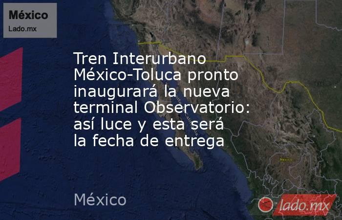 Tren Interurbano México-Toluca pronto inaugurará la nueva terminal Observatorio: así luce y esta será la fecha de entrega. Noticias en tiempo real