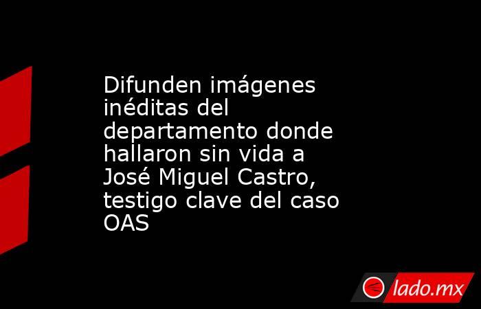 Difunden imágenes inéditas del departamento donde hallaron sin vida a José Miguel Castro, testigo clave del caso OAS. Noticias en tiempo real