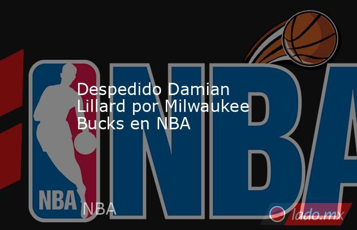 Despedido Damian Lillard por Milwaukee Bucks en NBA. Noticias en tiempo real