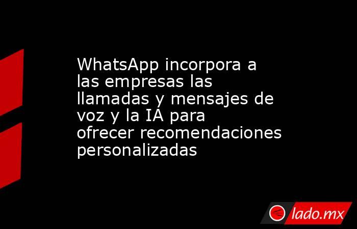 WhatsApp incorpora a las empresas las llamadas y mensajes de voz y la IA para ofrecer recomendaciones personalizadas. Noticias en tiempo real