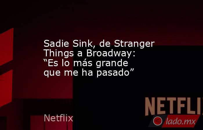 Sadie Sink, de Stranger Things a Broadway: “Es lo más grande que me ha pasado”. Noticias en tiempo real