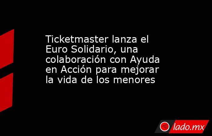 Ticketmaster lanza el Euro Solidario, una colaboración con Ayuda en Acción para mejorar la vida de los menores. Noticias en tiempo real