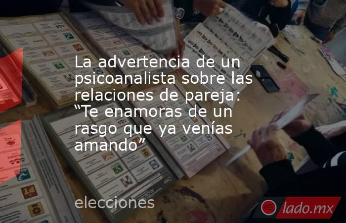 La advertencia de un psicoanalista sobre las relaciones de pareja: “Te enamoras de un rasgo que ya venías amando”. Noticias en tiempo real