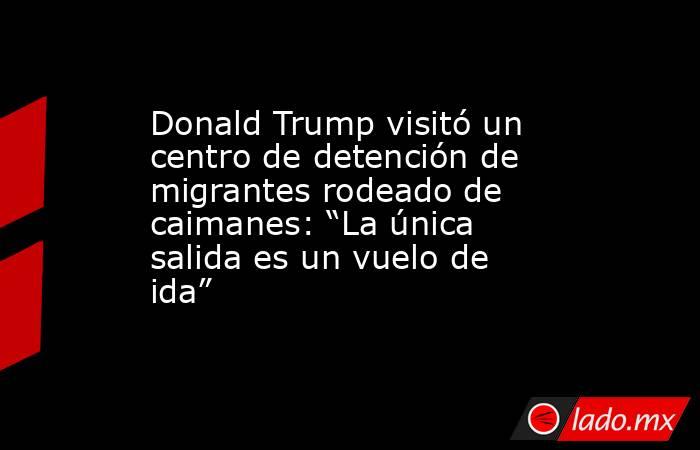 Donald Trump visitó un centro de detención de migrantes rodeado de caimanes: “La única salida es un vuelo de ida”. Noticias en tiempo real