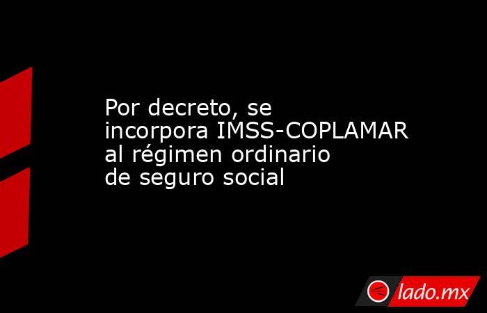 Por decreto, se incorpora IMSS-COPLAMAR al régimen ordinario de seguro social. Noticias en tiempo real