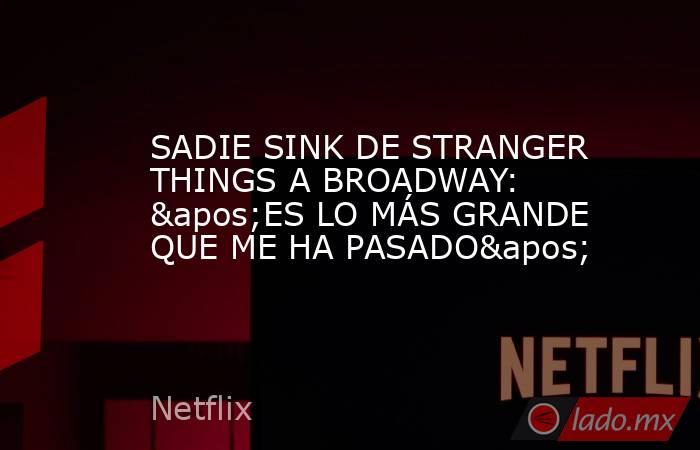 SADIE SINK DE STRANGER THINGS A BROADWAY: 'ES LO MÁS GRANDE QUE ME HA PASADO'. Noticias en tiempo real