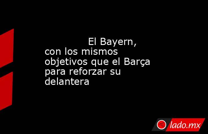              El Bayern, con los mismos objetivos que el Barça para reforzar su delantera         . Noticias en tiempo real