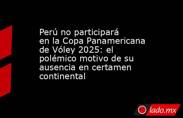 Perú no participará en la Copa Panamericana de Vóley 2025: el polémico motivo de su ausencia en certamen continental . Noticias en tiempo real