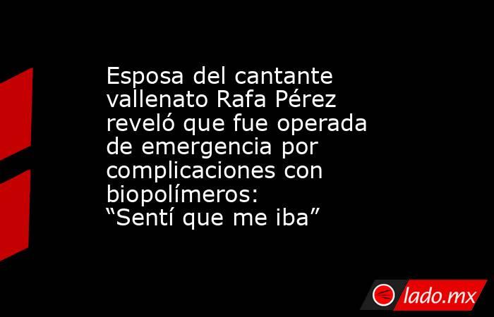 Esposa del cantante vallenato Rafa Pérez reveló que fue operada de emergencia por complicaciones con biopolímeros: “Sentí que me iba”. Noticias en tiempo real