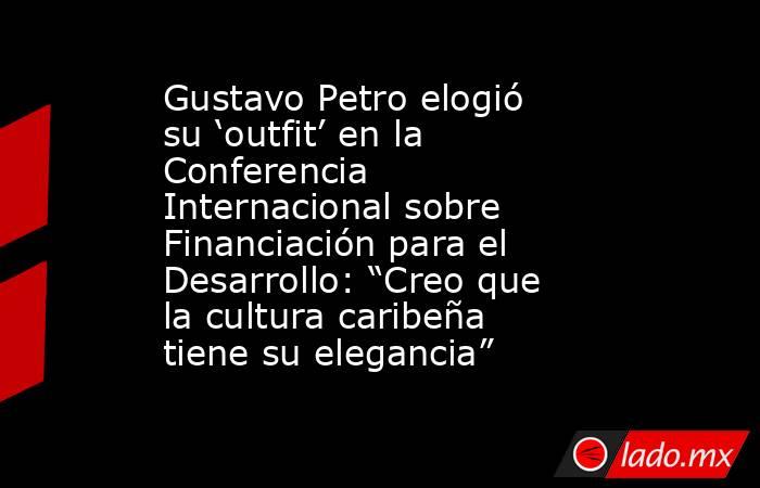 Gustavo Petro elogió su ‘outfit’ en la Conferencia Internacional sobre Financiación para el Desarrollo: “Creo que la cultura caribeña tiene su elegancia”. Noticias en tiempo real