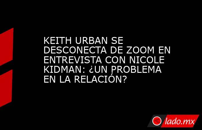 KEITH URBAN SE DESCONECTA DE ZOOM EN ENTREVISTA CON NICOLE KIDMAN: ¿UN PROBLEMA EN LA RELACIÓN?. Noticias en tiempo real