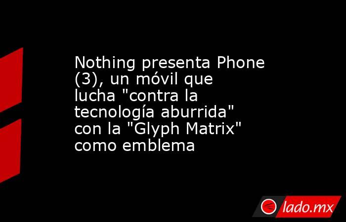 Nothing presenta Phone (3), un móvil que lucha 