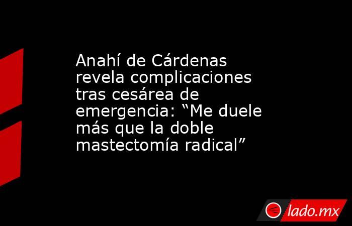 Anahí de Cárdenas revela complicaciones tras cesárea de emergencia: “Me duele más que la doble mastectomía radical”. Noticias en tiempo real
