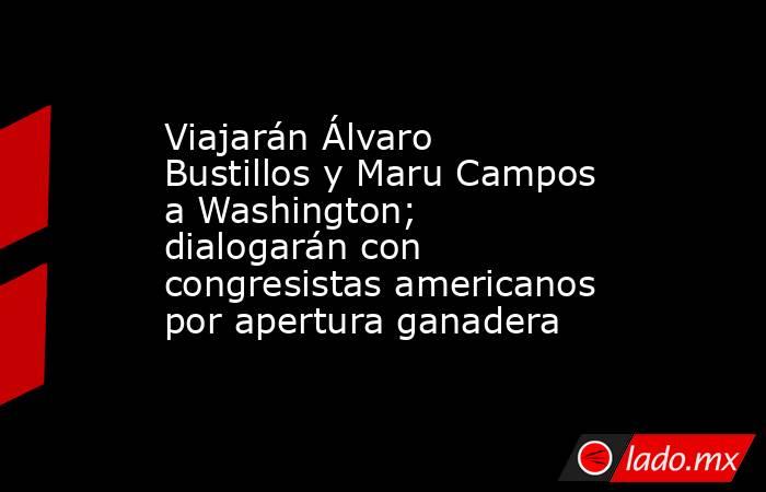 Viajarán Álvaro Bustillos y Maru Campos a Washington; dialogarán con congresistas americanos por apertura ganadera. Noticias en tiempo real