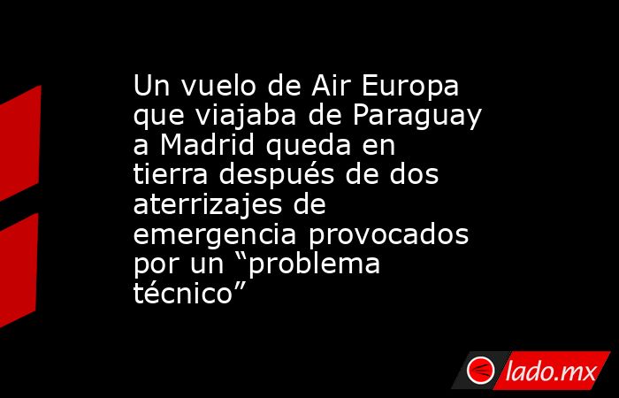 Un vuelo de Air Europa que viajaba de Paraguay a Madrid queda en tierra después de dos aterrizajes de emergencia provocados por un “problema técnico”. Noticias en tiempo real