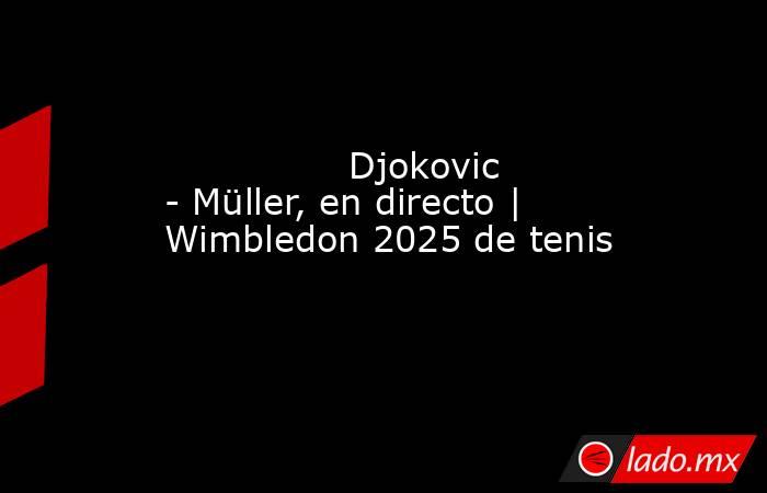                Djokovic - Müller, en directo | Wimbledon 2025 de tenis           . Noticias en tiempo real