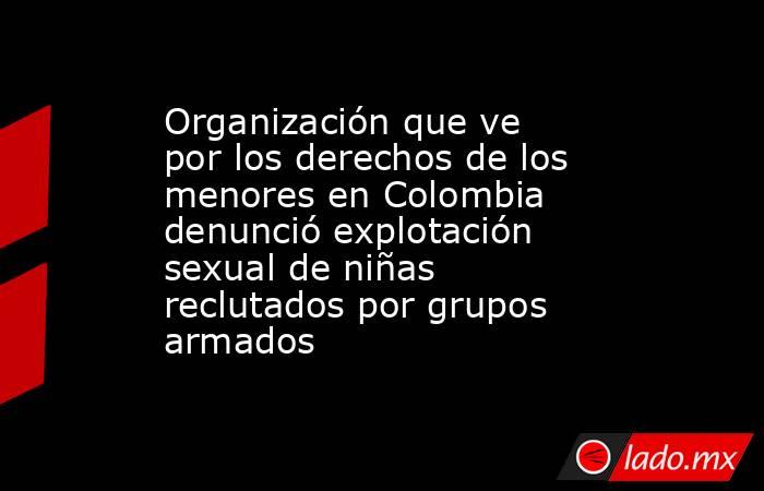 Organización que ve por los derechos de los menores en Colombia denunció explotación sexual de niñas reclutados por grupos armados . Noticias en tiempo real