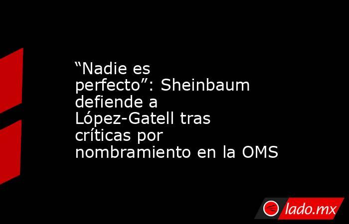 “Nadie es perfecto”: Sheinbaum defiende a López-Gatell tras críticas por nombramiento en la OMS. Noticias en tiempo real