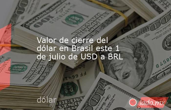 Valor de cierre del dólar en Brasil este 1 de julio de USD a BRL. Noticias en tiempo real
