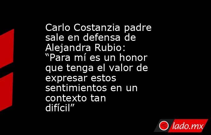 Carlo Costanzia padre sale en defensa de Alejandra Rubio: “Para mí es un honor que tenga el valor de expresar estos sentimientos en un contexto tan difícil”. Noticias en tiempo real