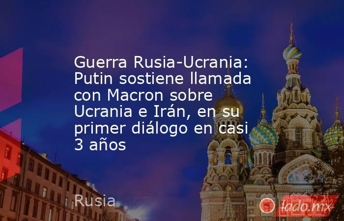 Guerra Rusia-Ucrania: Putin sostiene llamada con Macron sobre Ucrania e Irán, en su primer diálogo en casi 3 años. Noticias en tiempo real