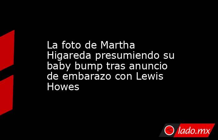 La foto de Martha Higareda presumiendo su baby bump tras anuncio de embarazo con Lewis Howes. Noticias en tiempo real