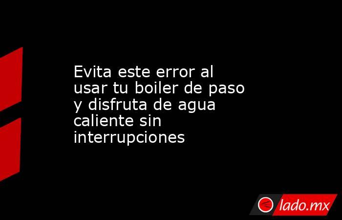 Evita este error al usar tu boiler de paso y disfruta de agua caliente sin interrupciones. Noticias en tiempo real