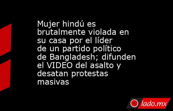 Mujer hindú es brutalmente violada en su casa por el líder de un partido político de Bangladesh; difunden el VIDEO del asalto y desatan protestas masivas. Noticias en tiempo real