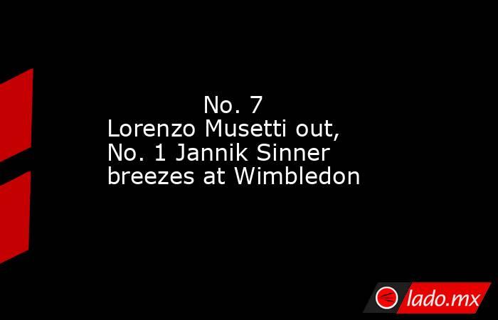            No. 7 Lorenzo Musetti out, No. 1 Jannik Sinner breezes at Wimbledon        . Noticias en tiempo real