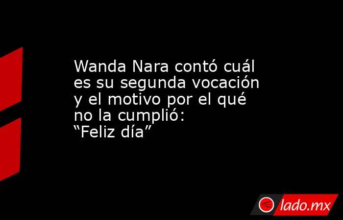 Wanda Nara contó cuál es su segunda vocación y el motivo por el qué no la cumplió: “Feliz día”. Noticias en tiempo real
