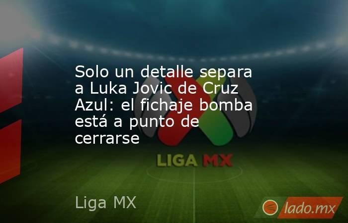 Solo un detalle separa a Luka Jovic de Cruz Azul: el fichaje bomba está a punto de cerrarse. Noticias en tiempo real