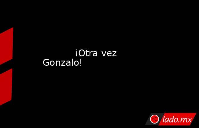           ¡Otra vez Gonzalo!      . Noticias en tiempo real