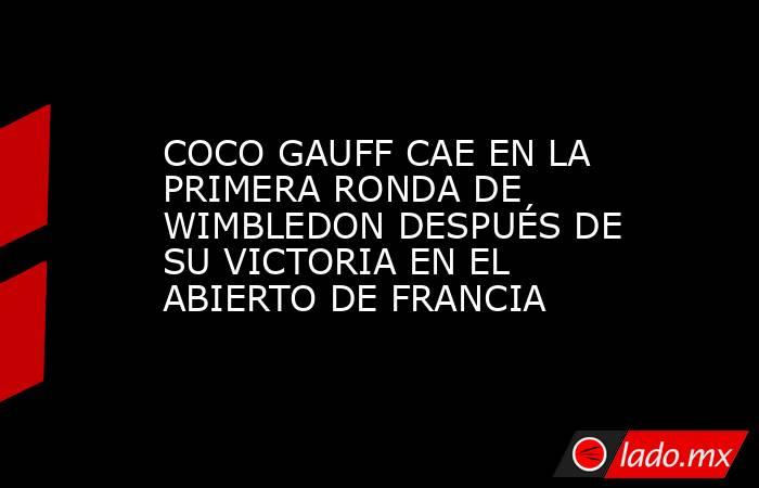COCO GAUFF CAE EN LA PRIMERA RONDA DE WIMBLEDON DESPUÉS DE SU VICTORIA EN EL ABIERTO DE FRANCIA. Noticias en tiempo real