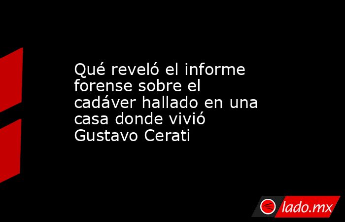 Qué reveló el informe forense sobre el cadáver hallado en una casa donde vivió Gustavo Cerati. Noticias en tiempo real