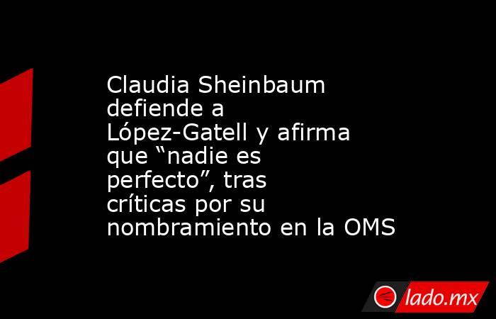 Claudia Sheinbaum defiende a López-Gatell y afirma que “nadie es perfecto”, tras críticas por su nombramiento en la OMS. Noticias en tiempo real