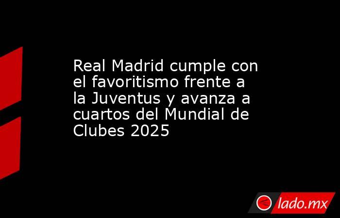 Real Madrid cumple con el favoritismo frente a la Juventus y avanza a cuartos del Mundial de Clubes 2025. Noticias en tiempo real