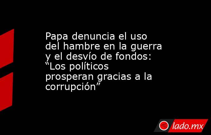 Papa denuncia el uso del hambre en la guerra y el desvío de fondos: “Los políticos prosperan gracias a la corrupción”. Noticias en tiempo real