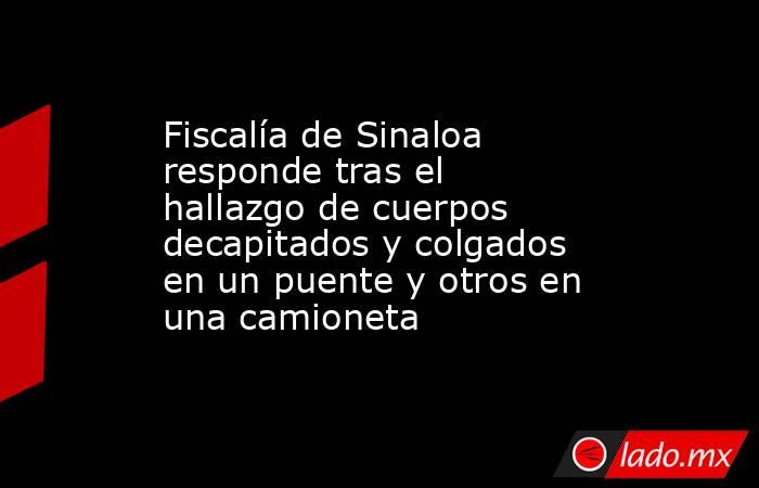Fiscalía de Sinaloa responde tras el hallazgo de cuerpos decapitados y colgados en un puente y otros en una camioneta. Noticias en tiempo real