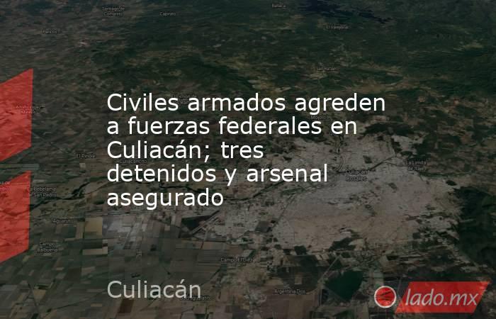 Civiles armados agreden a fuerzas federales en Culiacán; tres detenidos y arsenal asegurado. Noticias en tiempo real