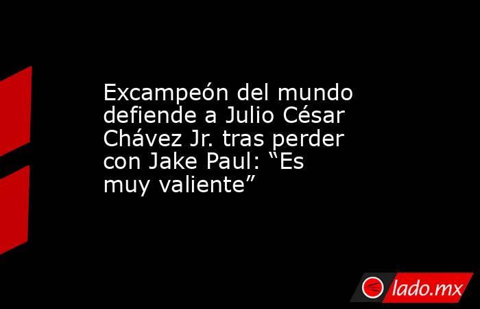 Excampeón del mundo defiende a Julio César Chávez Jr. tras perder con Jake Paul: “Es muy valiente”. Noticias en tiempo real
