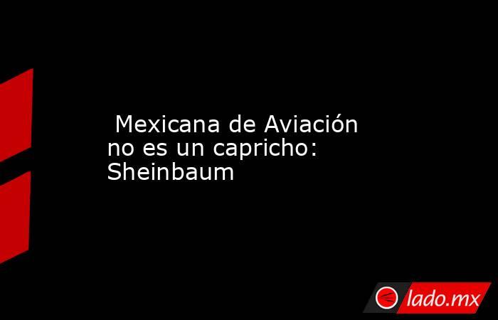  Mexicana de Aviación no es un capricho: Sheinbaum. Noticias en tiempo real