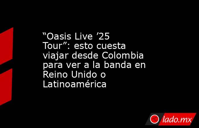 “Oasis Live ’25 Tour”: esto cuesta viajar desde Colombia para ver a la banda en Reino Unido o Latinoamérica. Noticias en tiempo real