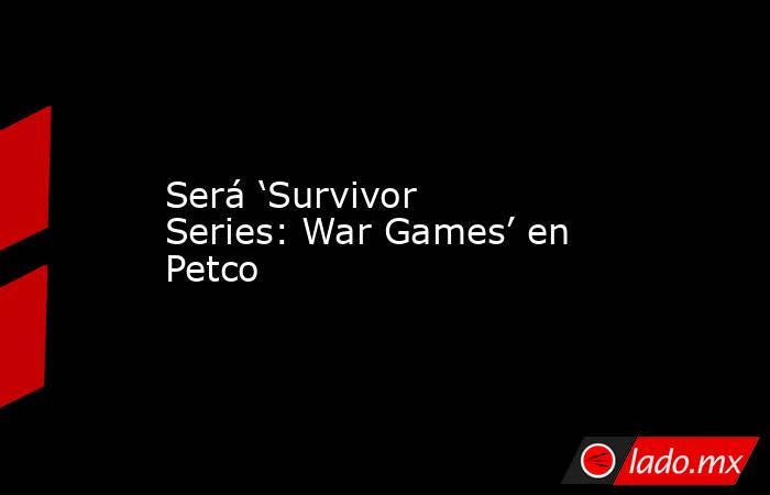 Será ‘Survivor Series: War Games’ en Petco. Noticias en tiempo real