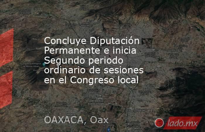Concluye Diputación Permanente e inicia Segundo periodo ordinario de sesiones en el Congreso local. Noticias en tiempo real