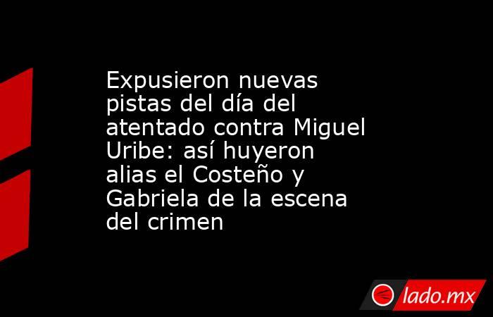 Expusieron nuevas pistas del día del atentado contra Miguel Uribe: así huyeron alias el Costeño y Gabriela de la escena del crimen. Noticias en tiempo real