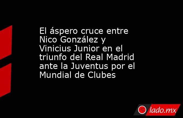 El áspero cruce entre Nico González y Vinicius Junior en el triunfo del Real Madrid ante la Juventus por el Mundial de Clubes. Noticias en tiempo real