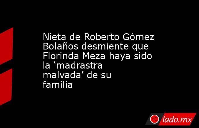 Nieta de Roberto Gómez Bolaños desmiente que Florinda Meza haya sido la ‘madrastra malvada’ de su familia . Noticias en tiempo real