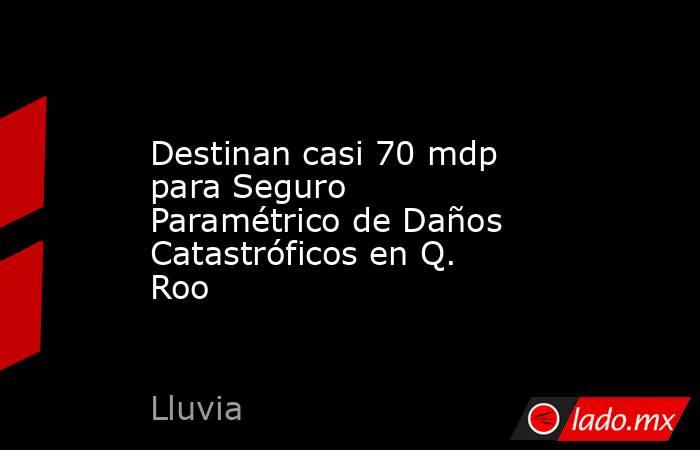 Destinan casi 70 mdp para Seguro Paramétrico de Daños Catastróficos en Q. Roo. Noticias en tiempo real